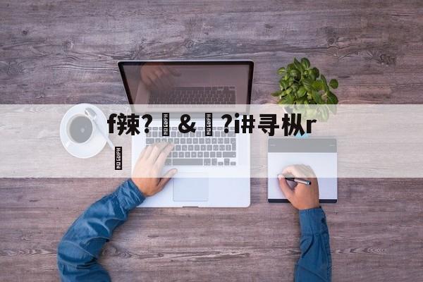 开云APP-f辣?訬&amp;?i#寻枞r紎(寻艾app官方下载最新20)